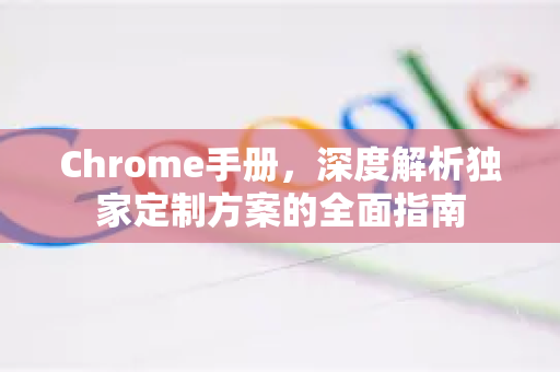 Chrome手册，深度解析独家定制方案的全面指南