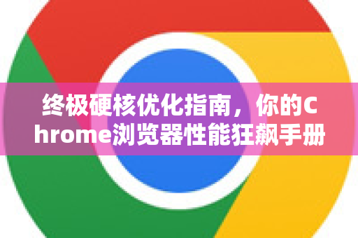 终极硬核优化指南，你的Chrome浏览器性能狂飙手册