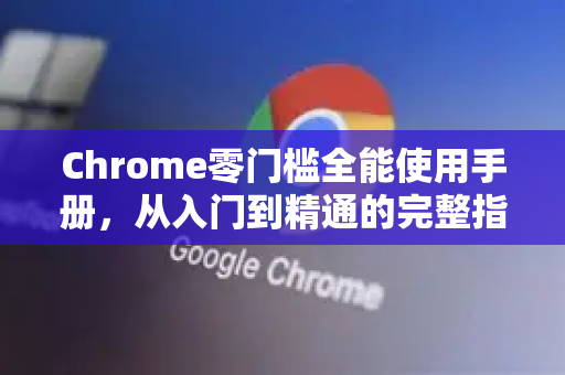 Chrome零门槛全能使用手册，从入门到精通的完整指南