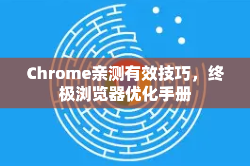 Chrome亲测有效技巧，终极浏览器优化手册