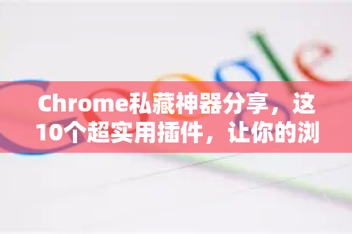 Chrome私藏神器分享，这10个超实用插件，让你的浏览器变生产力怪兽！