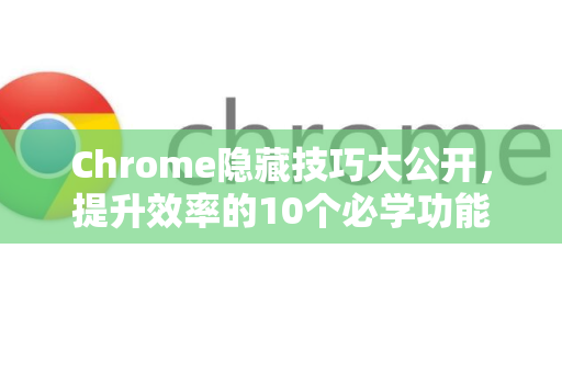 Chrome隐藏技巧大公开，提升效率的10个必学功能