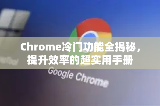 Chrome冷门功能全揭秘，提升效率的超实用手册
