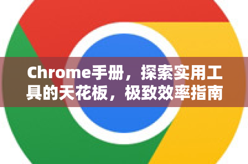Chrome手册，探索实用工具的天花板，极致效率指南