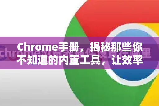 Chrome手册，揭秘那些你不知道的内置工具，让效率飞起来！