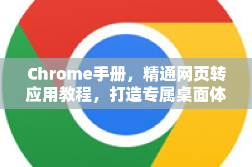 Chrome手册，精通网页转应用教程，打造专属桌面体验