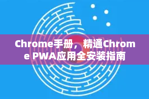Chrome手册，精通Chrome PWA应用全安装指南
