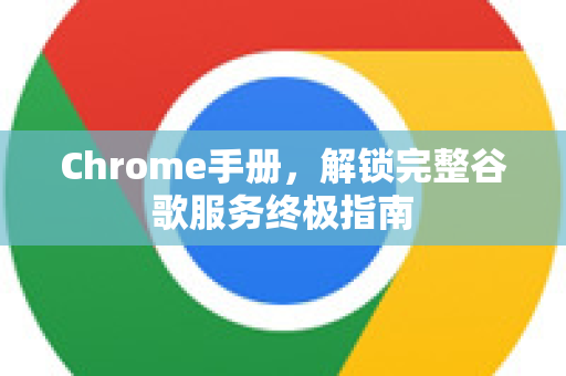 Chrome手册，解锁完整谷歌服务终极指南