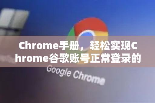 Chrome手册，轻松实现Chrome谷歌账号正常登录的完整指南