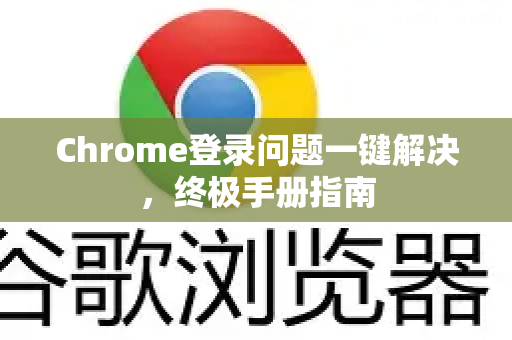 Chrome登录问题一键解决，终极手册指南