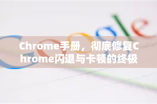 Chrome手册，彻底修复Chrome闪退与卡顿的终极指南