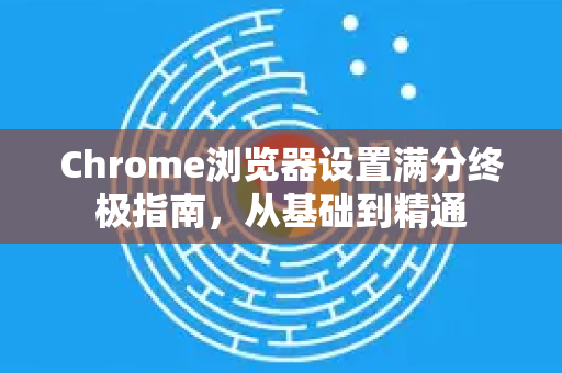 Chrome浏览器设置满分终极指南，从基础到精通-第1张图片-Chrome下载官网|Google官方浏览器下载
