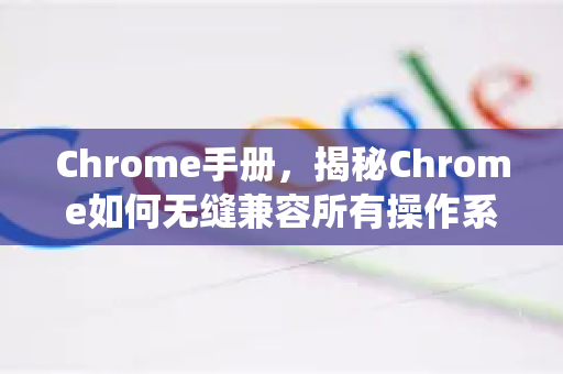 Chrome手册，揭秘Chrome如何无缝兼容所有操作系统
