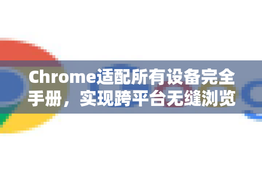 Chrome适配所有设备完全手册，实现跨平台无缝浏览