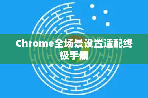 Chrome全场景设置适配终极手册