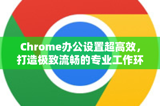 Chrome办公设置超高效，打造极致流畅的专业工作环境