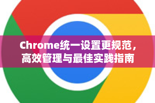 Chrome统一设置更规范，高效管理与最佳实践指南
