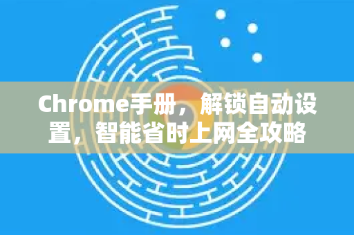 Chrome手册，解锁自动设置，智能省时上网全攻略