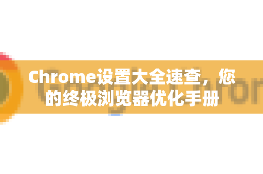 Chrome设置大全速查，您的终极浏览器优化手册
