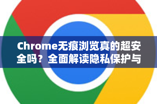 Chrome无痕浏览真的超安全吗？全面解读隐私保护与误解