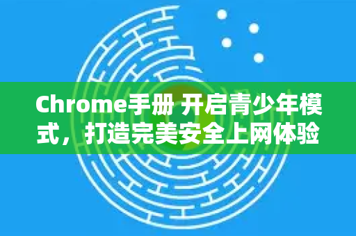 Chrome手册 开启青少年模式，打造完美安全上网体验
