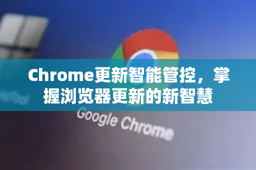 Chrome更新智能管控，掌握浏览器更新的新智慧
