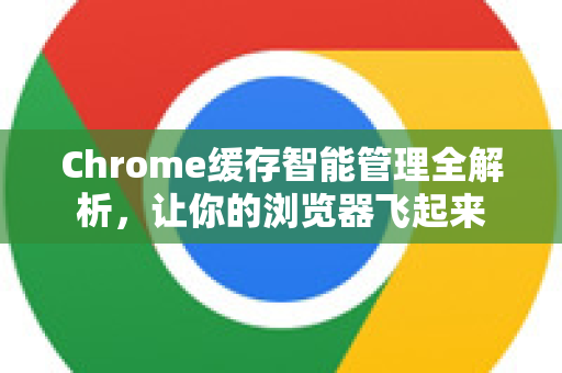 Chrome缓存智能管理全解析，让你的浏览器飞起来-第1张图片-Chrome下载官网|Google官方浏览器下载