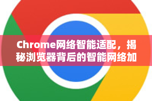 Chrome网络智能适配，揭秘浏览器背后的智能网络加速技术-第1张图片-Chrome下载官网|Google官方浏览器下载