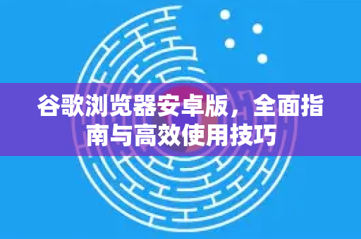 谷歌浏览器安卓版,全面指南与高效使用技巧-第1张图片-Chrome下载官网|Google官方浏览器下载 谷歌浏览器安卓版,全面指南与高效使用技巧-第1张图片-Chrome下载官网|Google官方浏览器下载