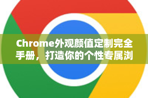 Chrome外观颜值定制完全手册，打造你的个性专属浏览器