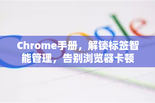Chrome手册，解锁标签智能管理，告别浏览器卡顿