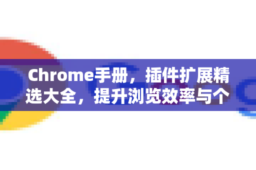 Chrome手册，插件扩展精选大全，提升浏览效率与个性化体验