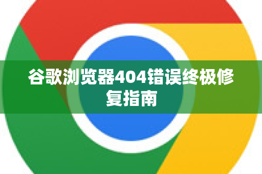 谷歌浏览器404错误终极修复指南