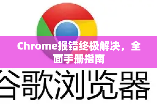 Chrome报错终极解决，全面手册指南