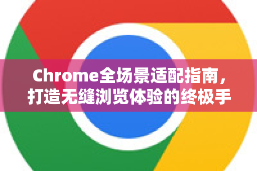 Chrome全场景适配指南，打造无缝浏览体验的终极手册