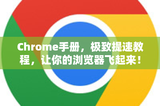 Chrome手册，极致提速教程，让你的浏览器飞起来！