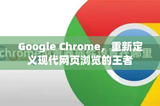Google Chrome，重新定义现代网页浏览的王者