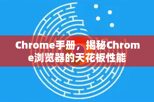 Chrome手册，揭秘Chrome浏览器的天花板性能