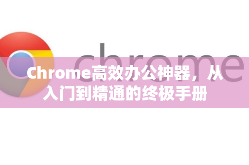 Chrome高效办公神器，从入门到精通的终极手册