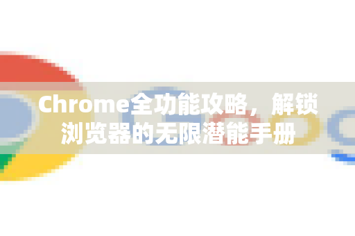 Chrome全功能攻略，解锁浏览器的无限潜能手册