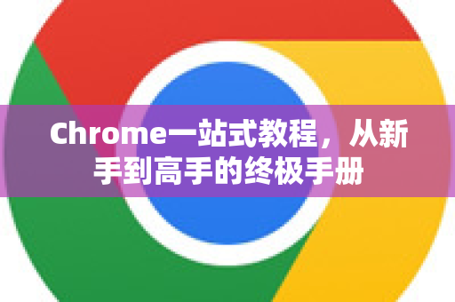 Chrome一站式教程，从新手到高手的终极手册