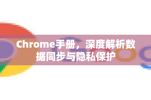 Chrome手册，深度解析数据同步与隐私保护