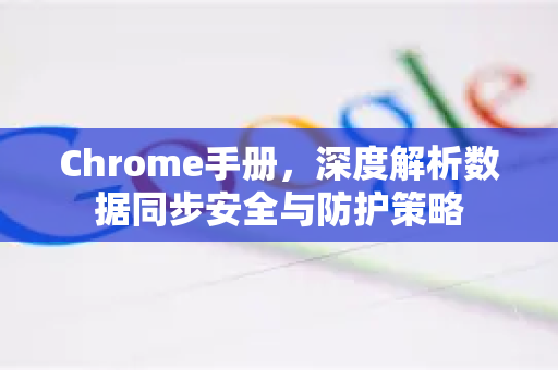Chrome手册，深度解析数据同步安全与防护策略