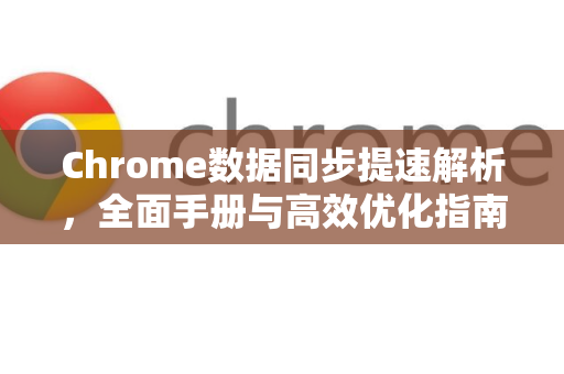 Chrome数据同步提速解析，全面手册与高效优化指南
