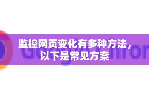 监控网页变化有多种方法,以下是常见方案-第1张图片-Chrome下载官网|Google官方浏览器下载 监控网页变化有多种方法,以下是常见方案-第1张图片-Chrome下载官网|Google官方浏览器下载