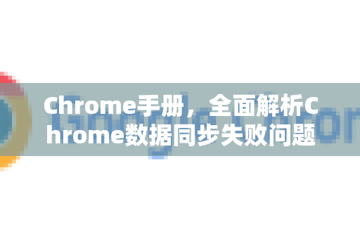 Chrome手册，全面解析Chrome数据同步失败问题与解决方案