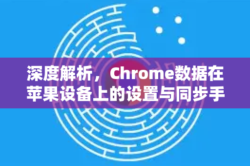 深度解析，Chrome数据在苹果设备上的设置与同步手册-第1张图片-Chrome下载官网|Google官方浏览器下载
