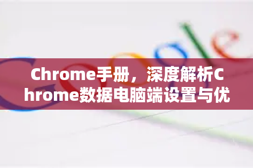 Chrome手册，深度解析Chrome数据电脑端设置与优化全攻略