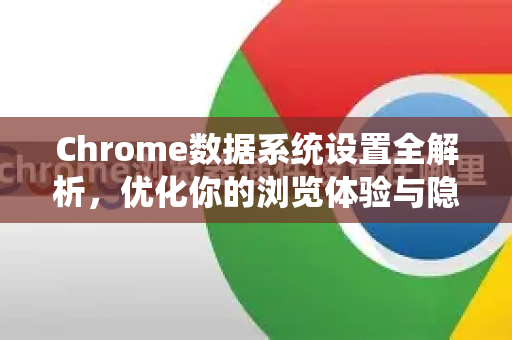Chrome数据系统设置全解析，优化你的浏览体验与隐私控制