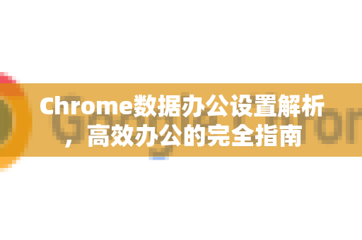 Chrome数据办公设置解析，高效办公的完全指南
